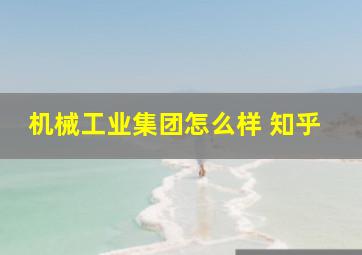 机械工业集团怎么样 知乎